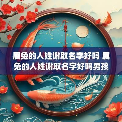 属兔的人姓谢取名字好吗 属兔的人姓谢取名字好吗男孩