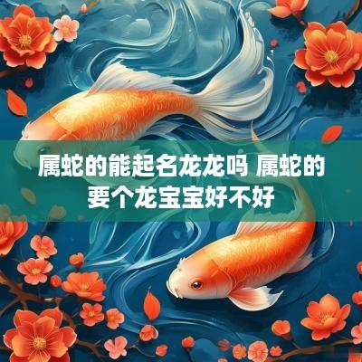属蛇的能起名龙龙吗 属蛇的要个龙宝宝好不好
