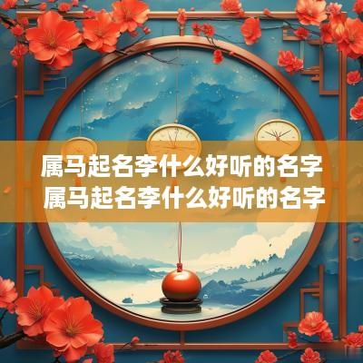 属马起名李什么好听的名字 属马起名李什么好听的名字大全