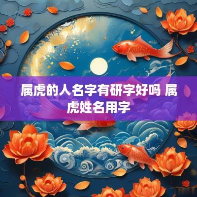 属虎的人名字有研字好吗 属虎姓名用字