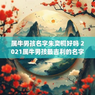 属牛男孩名字朱奕桐好吗 2025属牛男孩最吉利的名字姓朱