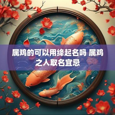 属鸡的可以用绛起名吗 属鸡之人取名宜忌
