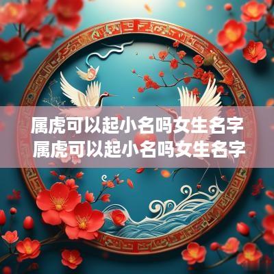 属虎可以起小名吗女生名字 属虎可以起小名吗女生名字叫什么