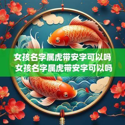女孩名字属虎带安字可以吗 女孩名字属虎带安字可以吗怎么取