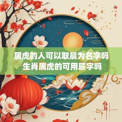 属虎的人可以取晨为名字吗 生肖属虎的可用辰字吗