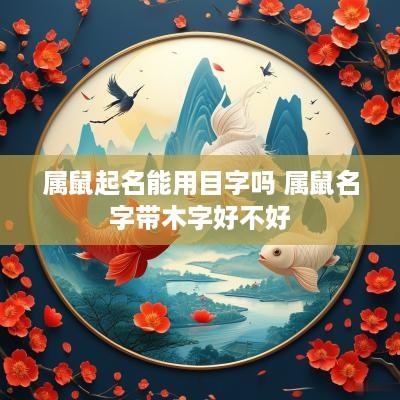 属鼠起名能用目字吗 属鼠名字带木字好不好