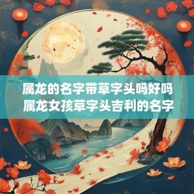 属龙的名字带草字头吗好吗 属龙女孩草字头吉利的名字