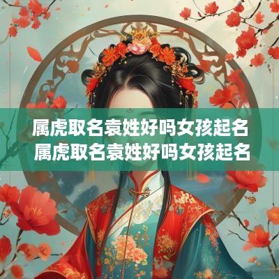属虎取名袁姓好吗女孩起名 属虎取名袁姓好吗女孩起名叫什么