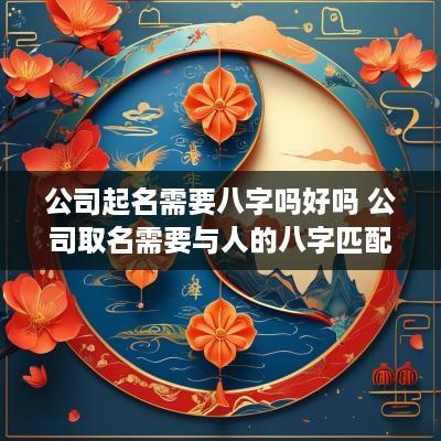 公司起名需要八字吗好吗 公司取名需要与人的八字匹配吗