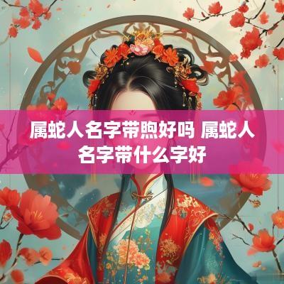属蛇人名字带煦好吗 属蛇人名字带什么字好