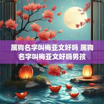 属狗名字叫梅亚文好吗 属狗名字叫梅亚文好吗男孩
