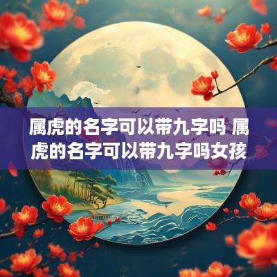 属虎的名字可以带九字吗 属虎的名字可以带九字吗女孩