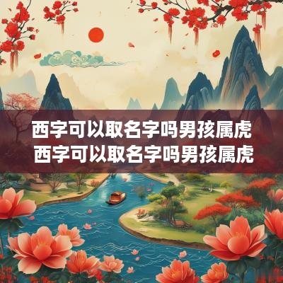 西字可以取名字吗男孩属虎 西字可以取名字吗男孩属虎的