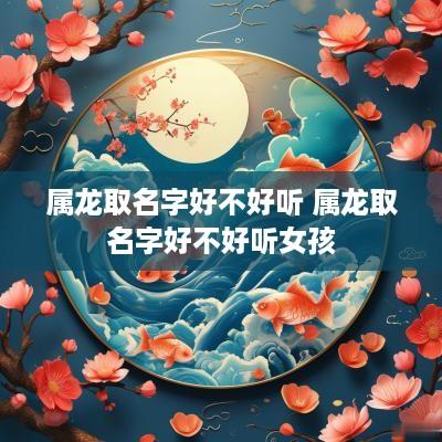 属龙取名字好不好听 属龙取名字好不好听女孩
