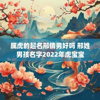 属虎的起名邢倩男好吗 邢姓男孩名字2025年虎宝宝
