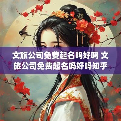 文旅公司免费起名吗好吗 文旅公司免费起名吗好吗知乎