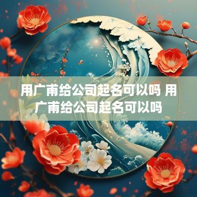 用广甫给公司起名可以吗 用广甫给公司起名可以吗