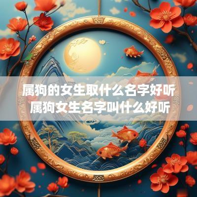 属狗的女生取什么名字好听 属狗女生名字叫什么好听 属狗的女生取什么名字好听 属狗女生名字叫什么好听