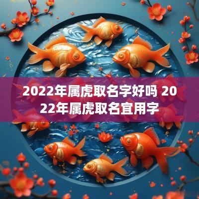 2025年属虎取名字好吗 2025年属虎取名宜用字