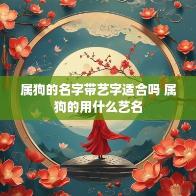属狗的名字带艺字适合吗 属狗的用什么艺名