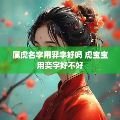 属虎名字用羿字好吗 虎宝宝用奕字好不好