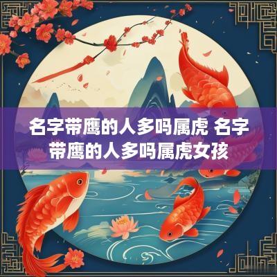 名字带鹰的人多吗属虎 名字带鹰的人多吗属虎女孩