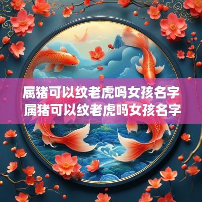 属猪可以纹老虎吗女孩名字 属猪可以纹老虎吗女孩名字叫什么