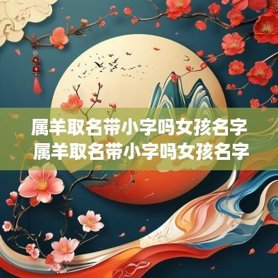 属羊取名带小字吗女孩名字 属羊取名带小字吗女孩名字大全