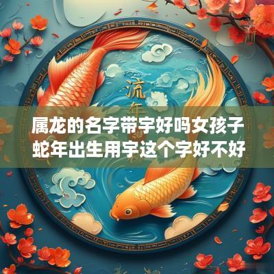 属龙的名字带宇好吗女孩子 蛇年出生用宇这个字好不好