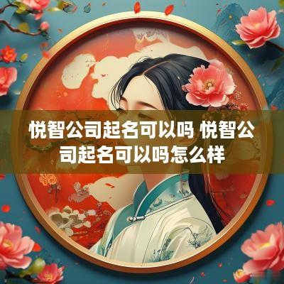 悦智公司起名可以吗 悦智公司起名可以吗怎么样