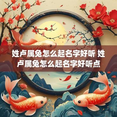 姓卢属兔怎么起名字好听 姓卢属兔怎么起名字好听点