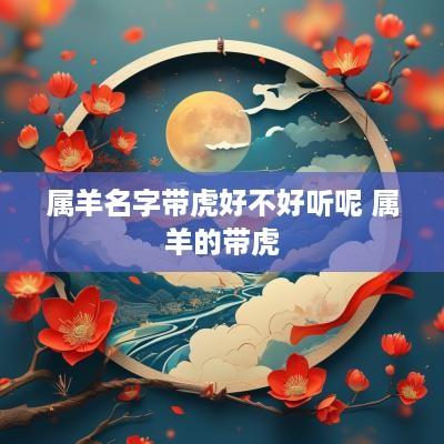 属羊名字带虎好不好听呢 属羊的带虎