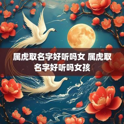 属虎取名字好听吗女 属虎取名字好听吗女孩