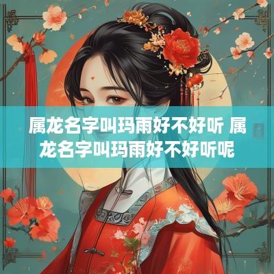 属龙名字叫玛雨好不好听 属龙名字叫玛雨好不好听呢