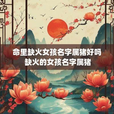 命里缺火女孩名字属猪好吗 缺火的女孩名字属猪