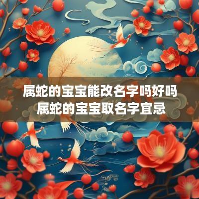属蛇的宝宝能改名字吗好吗 属蛇的宝宝取名字宜忌