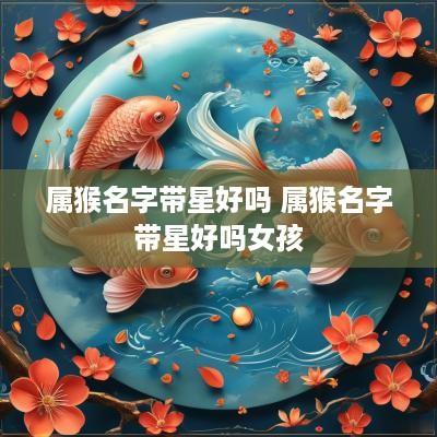 属猴名字带星好吗 属猴名字带星好吗女孩
