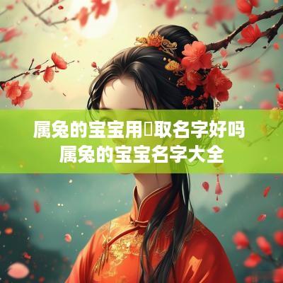 属兔的宝宝用莯取名字好吗 属兔的宝宝名字大全