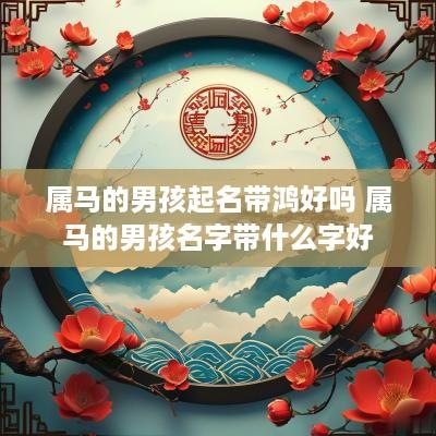 属马的男孩起名带鸿好吗 属马的男孩名字带什么字好