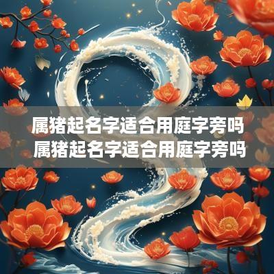 属猪起名字适合用庭字旁吗 属猪起名字适合用庭字旁吗男孩