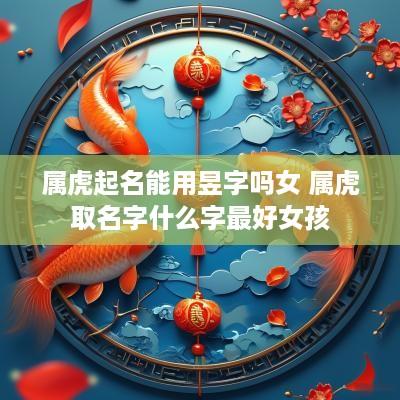 属虎起名能用昱字吗女 属虎取名字什么字最好女孩