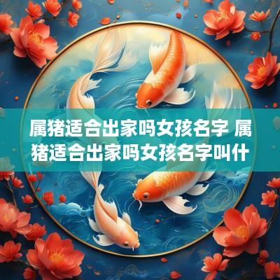 属猪适合出家吗女孩名字 属猪适合出家吗女孩名字叫什么