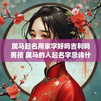 属马起名用家字好吗吉利吗男孩 属马的人起名字忌讳什么字