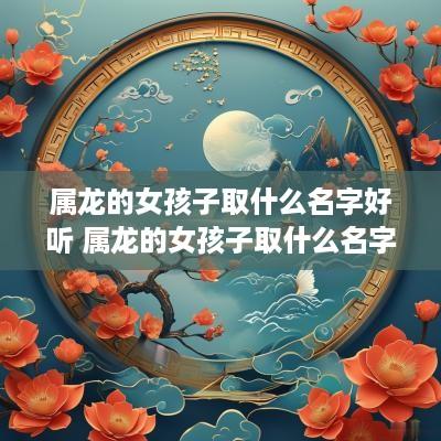 属龙的女孩子取什么名字好听 属龙的女孩子取什么名字好听点