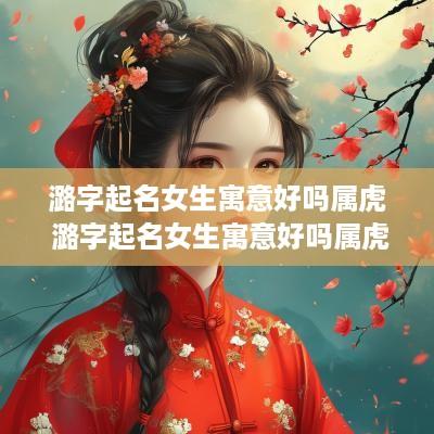潞字起名女生寓意好吗属虎 潞字起名女生寓意好吗属虎的