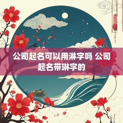 公司起名可以用淋字吗 公司起名带琳字的