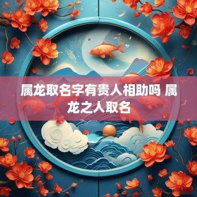 属龙取名字有贵人相助吗 属龙之人取名