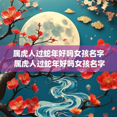 属虎人过蛇年好吗女孩名字 属虎人过蛇年好吗女孩名字叫什么
