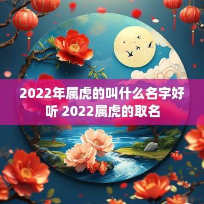 2025年属虎的叫什么名字好听 2025属虎的取名