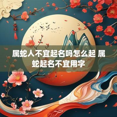 属蛇人不宜起名吗怎么起 属蛇起名不宜用字